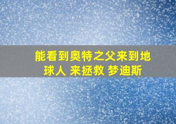 能看到奥特之父来到地球人 来拯救 梦迪斯